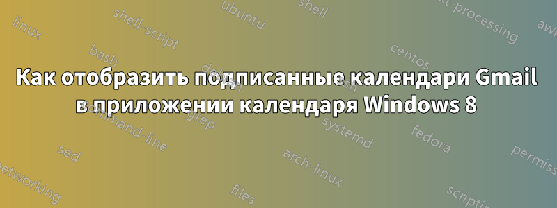 Как отобразить подписанные календари Gmail в приложении календаря Windows 8