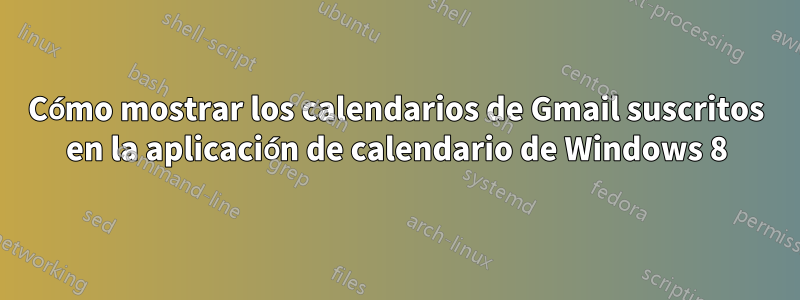 Cómo mostrar los calendarios de Gmail suscritos en la aplicación de calendario de Windows 8