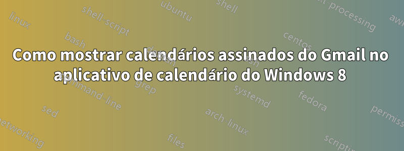 Como mostrar calendários assinados do Gmail no aplicativo de calendário do Windows 8