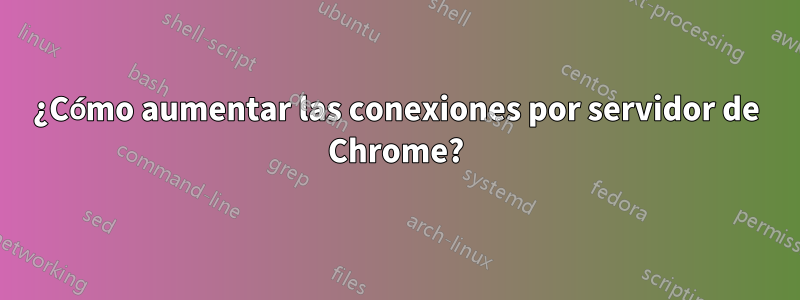 ¿Cómo aumentar las conexiones por servidor de Chrome?