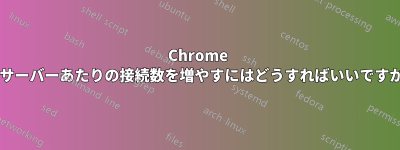 Chrome のサーバーあたりの接続数を増やすにはどうすればいいですか?