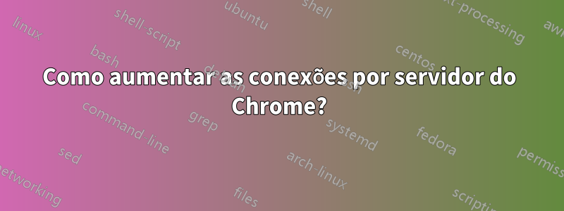 Como aumentar as conexões por servidor do Chrome?