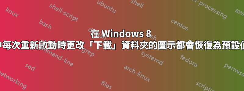 在 Windows 8 中每次重新啟動時更改「下載」資料夾的圖示都會恢復為預設值
