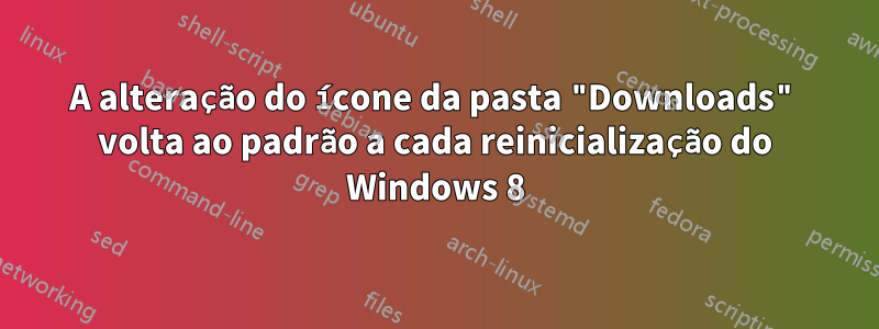 A alteração do ícone da pasta "Downloads" volta ao padrão a cada reinicialização do Windows 8