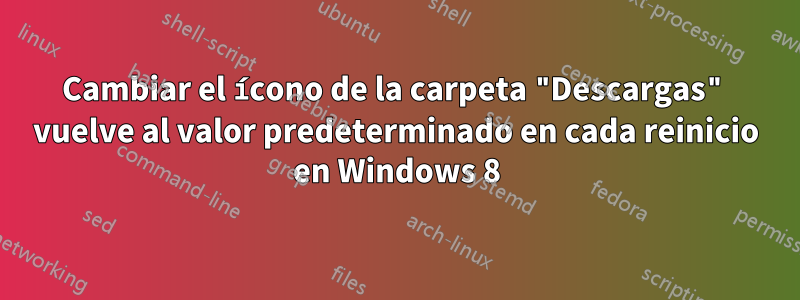 Cambiar el ícono de la carpeta "Descargas" vuelve al valor predeterminado en cada reinicio en Windows 8