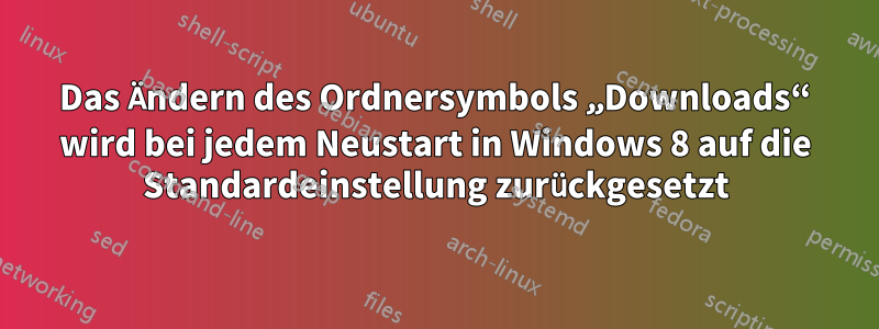 Das Ändern des Ordnersymbols „Downloads“ wird bei jedem Neustart in Windows 8 auf die Standardeinstellung zurückgesetzt