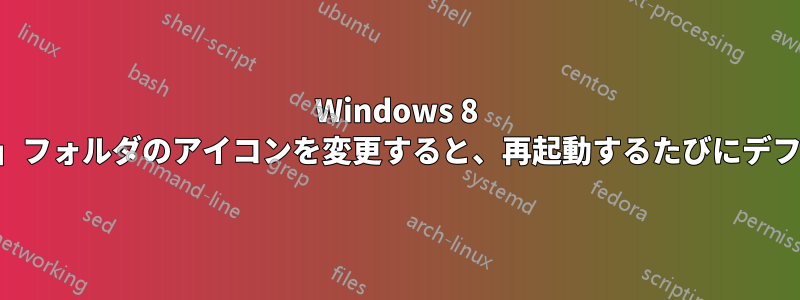 Windows 8 で「ダウンロード」フォルダのアイコンを変更すると、再起動するたびにデフォルトに戻ります