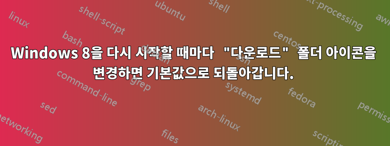 Windows 8을 다시 시작할 때마다 "다운로드" 폴더 아이콘을 변경하면 기본값으로 되돌아갑니다.