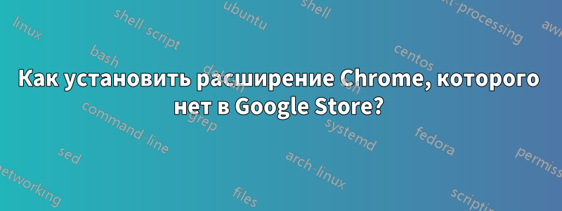 Как установить расширение Chrome, которого нет в Google Store?