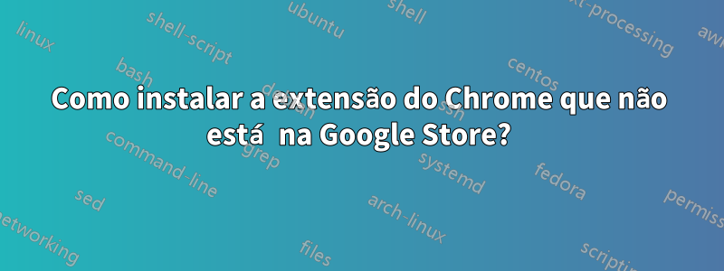 Como instalar a extensão do Chrome que não está na Google Store?