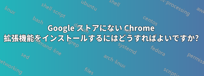 Google ストアにない Chrome 拡張機能をインストールするにはどうすればよいですか?