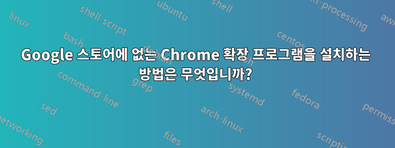 Google 스토어에 없는 Chrome 확장 프로그램을 설치하는 방법은 무엇입니까?