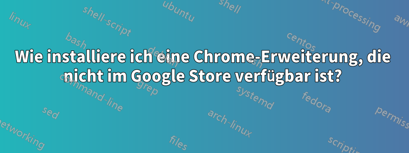 Wie installiere ich eine Chrome-Erweiterung, die nicht im Google Store verfügbar ist?