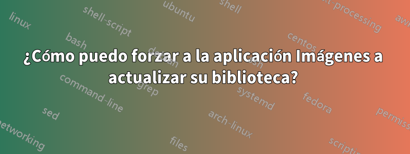 ¿Cómo puedo forzar a la aplicación Imágenes a actualizar su biblioteca?
