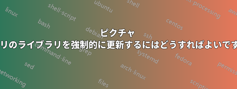 ピクチャ アプリのライブラリを強制的に更新するにはどうすればよいですか?