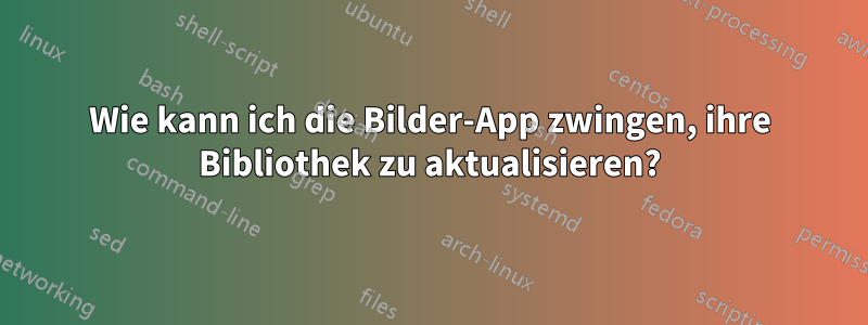 Wie kann ich die Bilder-App zwingen, ihre Bibliothek zu aktualisieren?