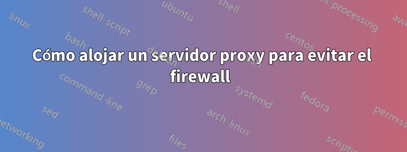 Cómo alojar un servidor proxy para evitar el firewall 