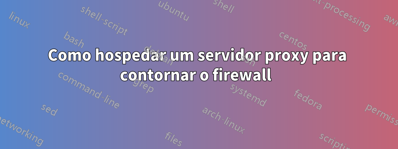 Como hospedar um servidor proxy para contornar o firewall 