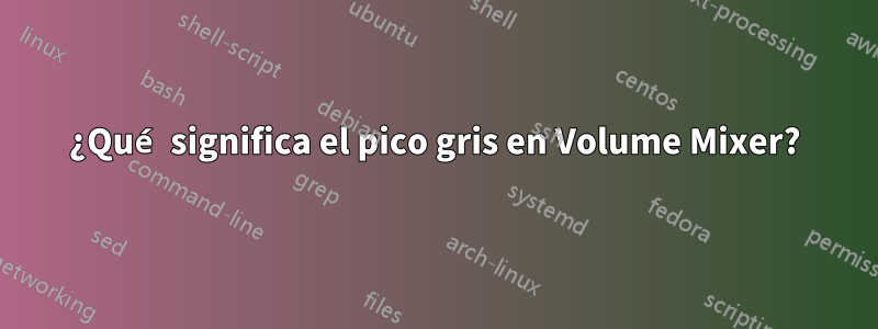 ¿Qué significa el pico gris en Volume Mixer?