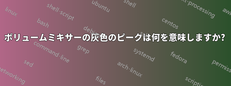 ボリュームミキサーの灰色のピークは何を意味しますか?
