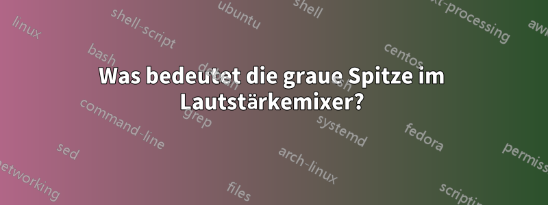 Was bedeutet die graue Spitze im Lautstärkemixer?