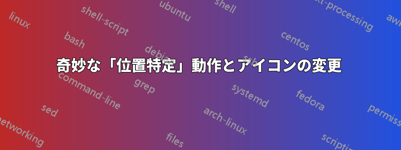 奇妙な「位置特定」動作とアイコンの変更