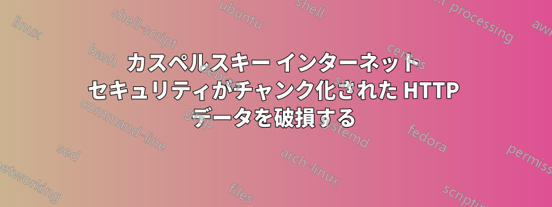 カスペルスキー インターネット セキュリティがチャンク化された HTTP データを破損する