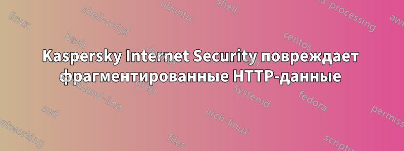 Kaspersky Internet Security повреждает фрагментированные HTTP-данные