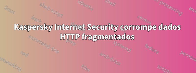 Kaspersky Internet Security corrompe dados HTTP fragmentados