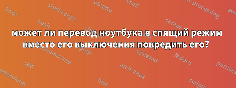 может ли перевод ноутбука в спящий режим вместо его выключения повредить его? 