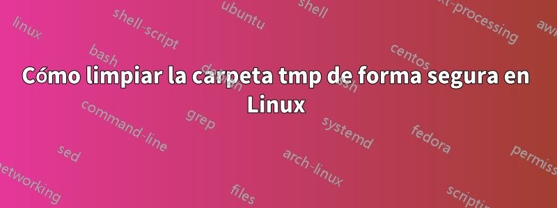 Cómo limpiar la carpeta tmp de forma segura en Linux