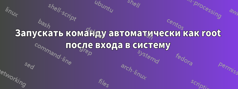 Запускать команду автоматически как root после входа в систему