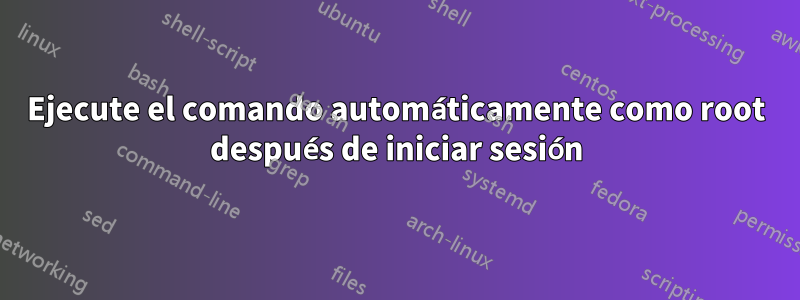 Ejecute el comando automáticamente como root después de iniciar sesión