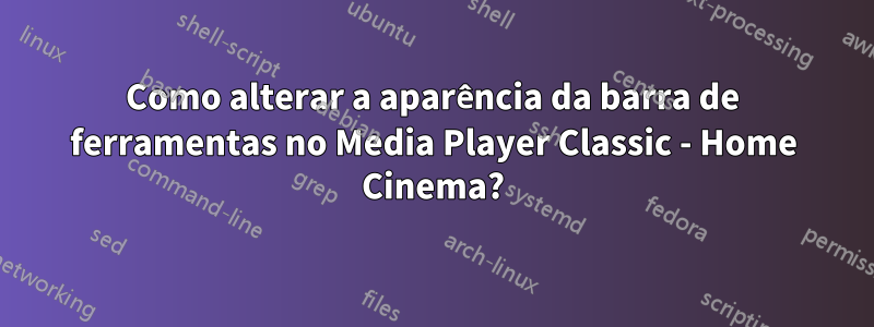 Como alterar a aparência da barra de ferramentas no Media Player Classic - Home Cinema?