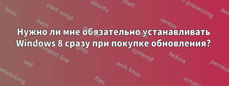 Нужно ли мне обязательно устанавливать Windows 8 сразу при покупке обновления?