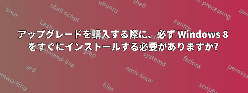 アップグレードを購入する際に、必ず Windows 8 をすぐにインストールする必要がありますか?