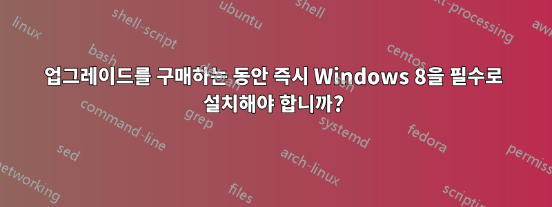 업그레이드를 구매하는 동안 즉시 Windows 8을 필수로 설치해야 합니까?