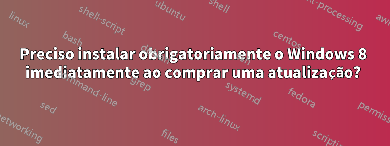 Preciso instalar obrigatoriamente o Windows 8 imediatamente ao comprar uma atualização?