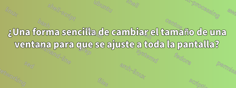 ¿Una forma sencilla de cambiar el tamaño de una ventana para que se ajuste a toda la pantalla?