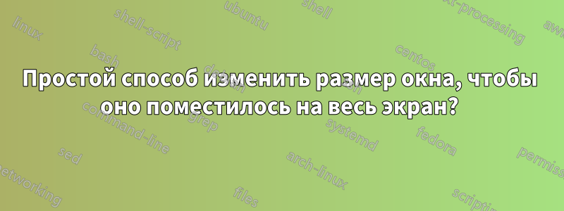 Простой способ изменить размер окна, чтобы оно поместилось на весь экран?