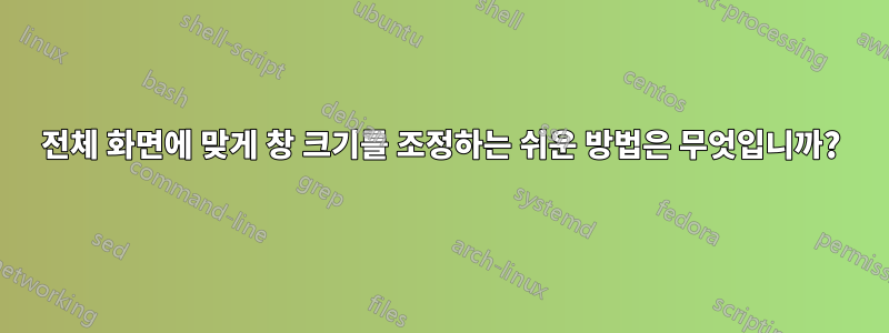 전체 화면에 맞게 창 크기를 조정하는 쉬운 방법은 무엇입니까?