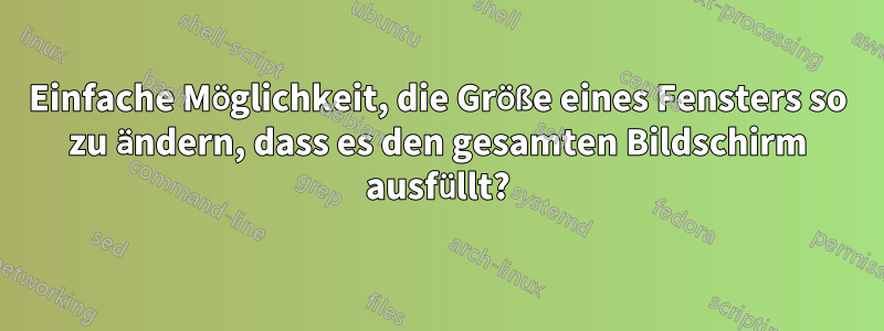 Einfache Möglichkeit, die Größe eines Fensters so zu ändern, dass es den gesamten Bildschirm ausfüllt?