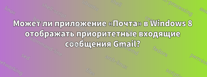 Может ли приложение «Почта» в Windows 8 отображать приоритетные входящие сообщения Gmail?