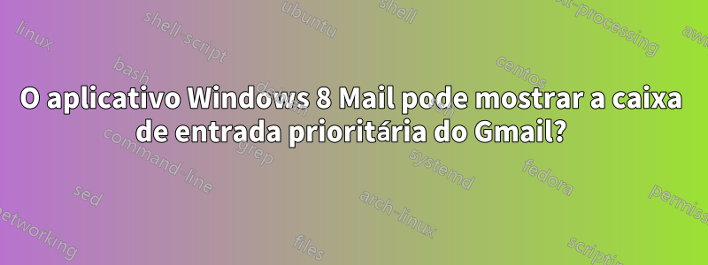 O aplicativo Windows 8 Mail pode mostrar a caixa de entrada prioritária do Gmail?