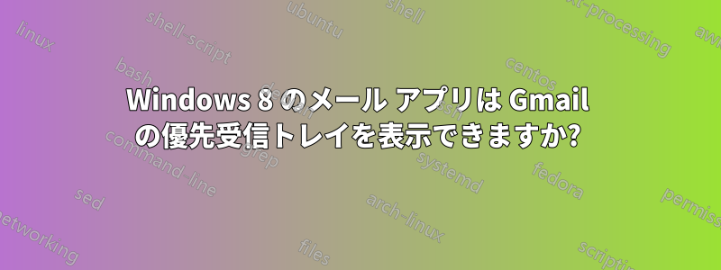 Windows 8 のメール アプリは Gmail の優先受信トレイを表示できますか?