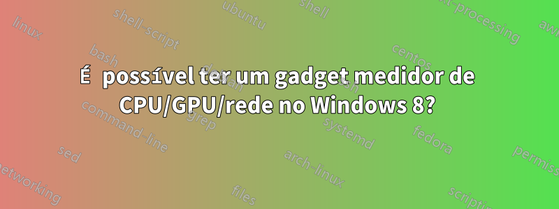 É possível ter um gadget medidor de CPU/GPU/rede no Windows 8?