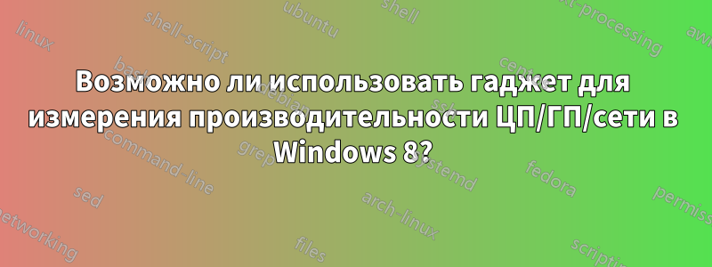 Возможно ли использовать гаджет для измерения производительности ЦП/ГП/сети в Windows 8?