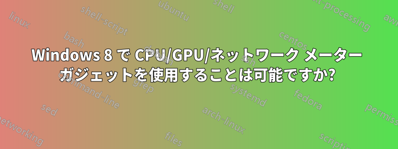 Windows 8 で CPU/GPU/ネットワーク メーター ガジェットを使用することは可能ですか?