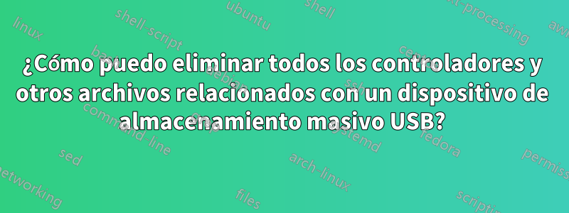 ¿Cómo puedo eliminar todos los controladores y otros archivos relacionados con un dispositivo de almacenamiento masivo USB?