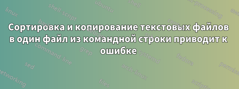 Сортировка и копирование текстовых файлов в один файл из командной строки приводит к ошибке